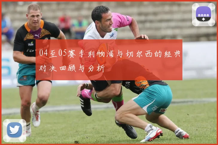 04至05赛季利物浦与切尔西的经典对决回顾与分析