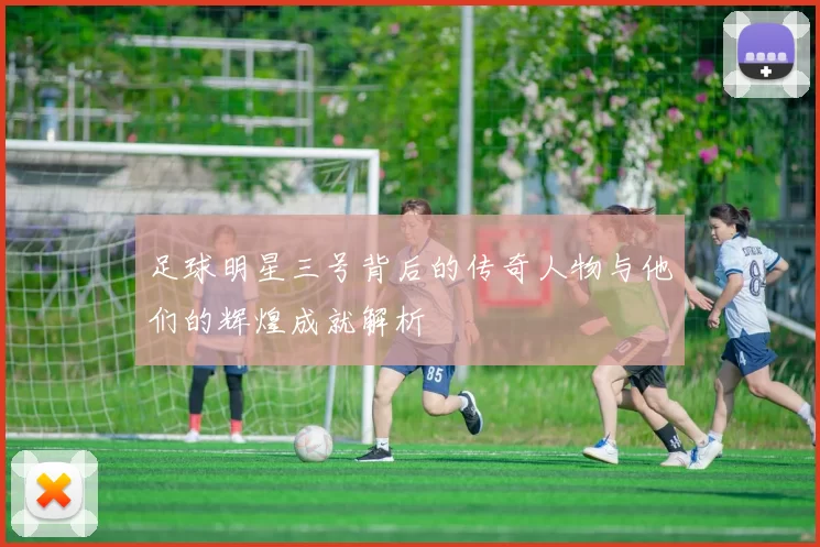 足球明星三号背后的传奇人物与他们的辉煌成就解析
