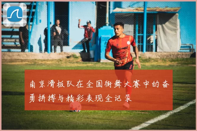 南京滑板队在全国街舞大赛中的奋勇拼搏与精彩表现全记录