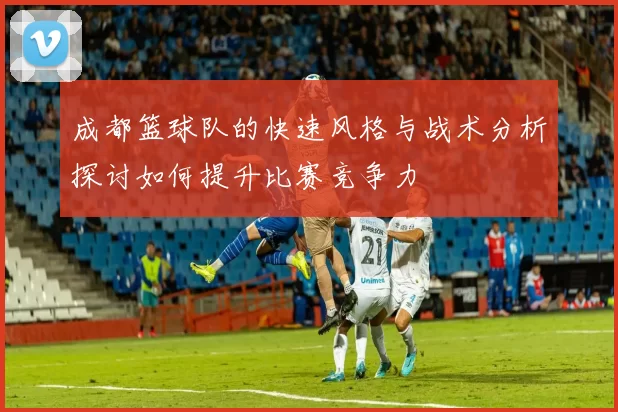 成都篮球队的快速风格与战术分析探讨如何提升比赛竞争力