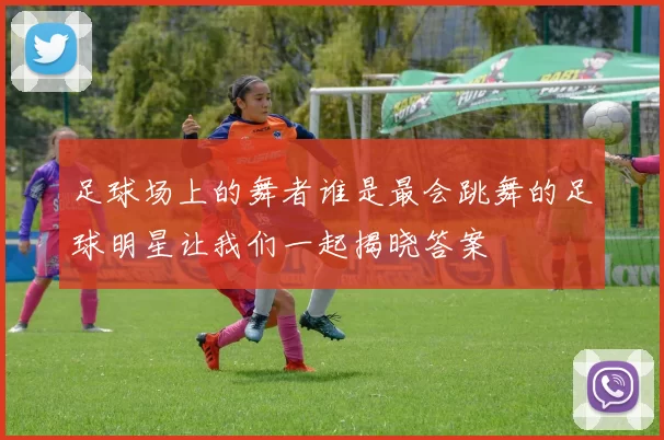 足球场上的舞者谁是最会跳舞的足球明星让我们一起揭晓答案