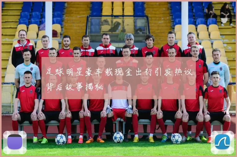 足球明星豪车载现金出行引发热议背后故事揭秘