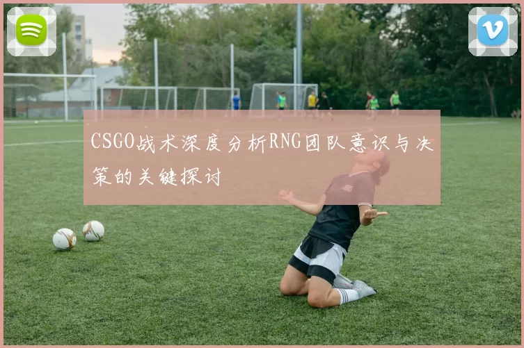 CSGO战术深度分析RNG团队意识与决策的关键探讨