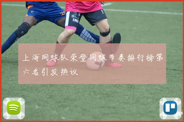 上海网球队荣登网球节奏排行榜第六名引发热议
