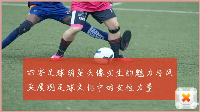 四字足球明星头像女生的魅力与风采展现足球文化中的女性力量