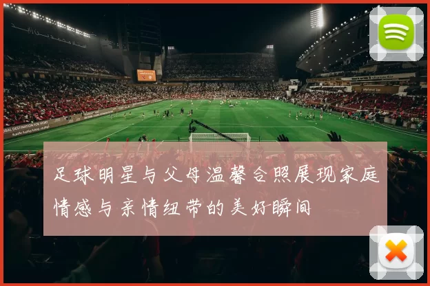 足球明星与父母温馨合照展现家庭情感与亲情纽带的美好瞬间
