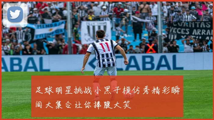 足球明星挑战小黑子模仿秀精彩瞬间大集合让你捧腹大笑