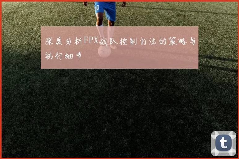 深度分析FPX战队控制打法的策略与执行细节