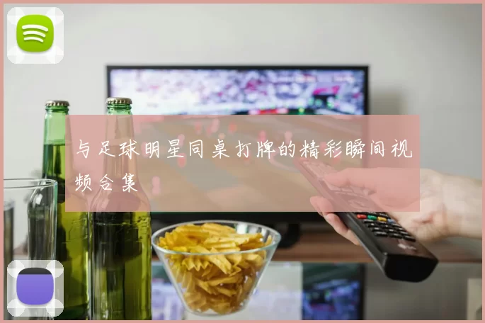 与足球明星同桌打牌的精彩瞬间视频合集