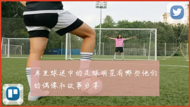 库里球迷中的足球明星有哪些他们的偶像和故事分享
