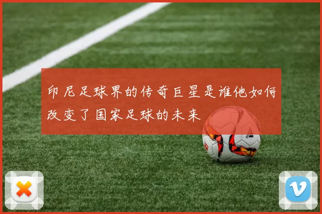 印尼足球界的传奇巨星是谁他如何改变了国家足球的未来