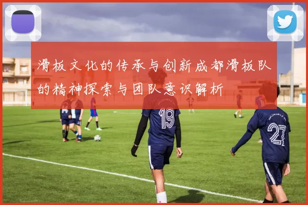 滑板文化的传承与创新成都滑板队的精神探索与团队意识解析