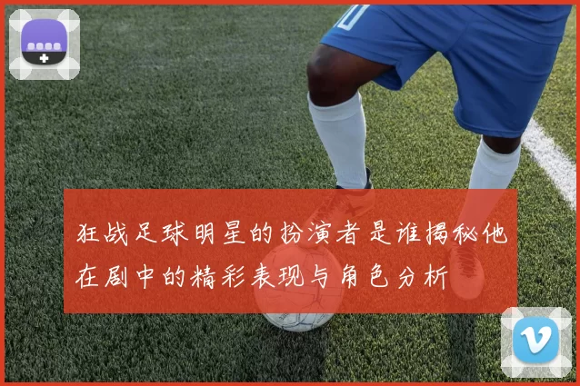 狂战足球明星的扮演者是谁揭秘他在剧中的精彩表现与角色分析