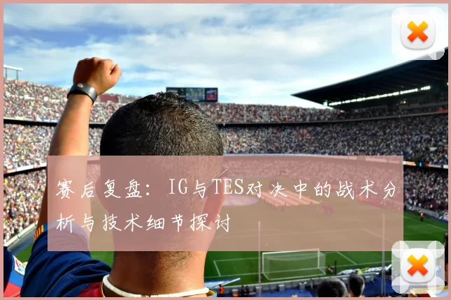 赛后复盘：IG与TES对决中的战术分析与技术细节探讨