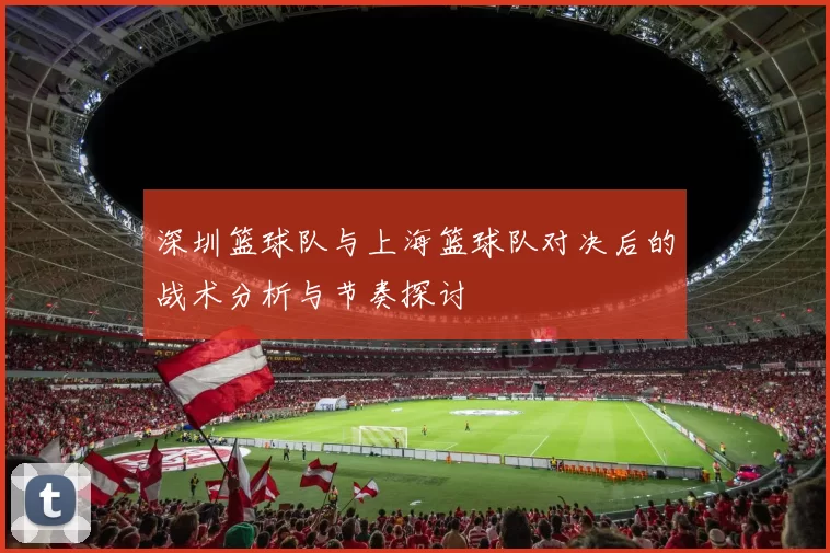 深圳篮球队与上海篮球队对决后的战术分析与节奏探讨
