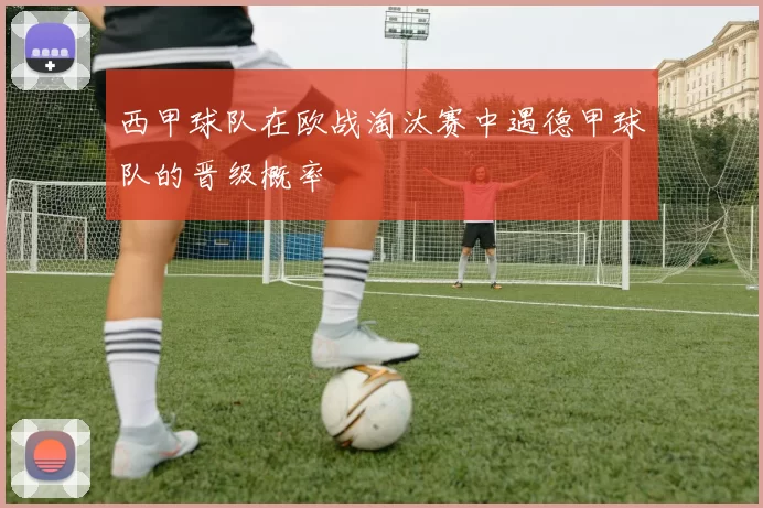 西甲球队在欧战淘汰赛中遇德甲球队的晋级概率