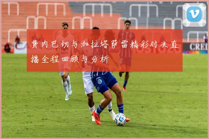 费内巴切与加拉塔萨雷精彩对决直播全程回顾与分析
