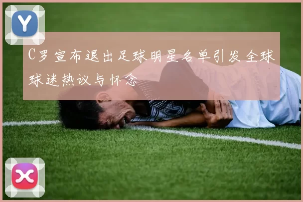 C罗宣布退出足球明星名单引发全球球迷热议与怀念