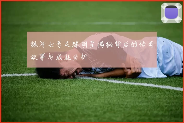 银河七号足球明星揭秘背后的传奇故事与成就分析