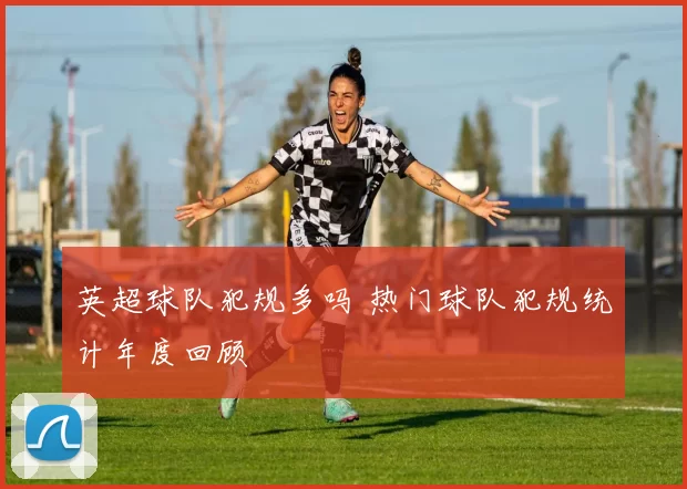 英超球队犯规多吗 热门球队犯规统计年度回顾