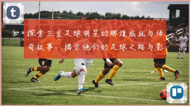 探索三金足球明星的辉煌成就与传奇故事，揭示他们的足球之路与影响力