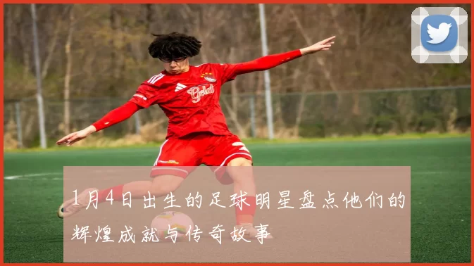 1月4日出生的足球明星盘点他们的辉煌成就与传奇故事