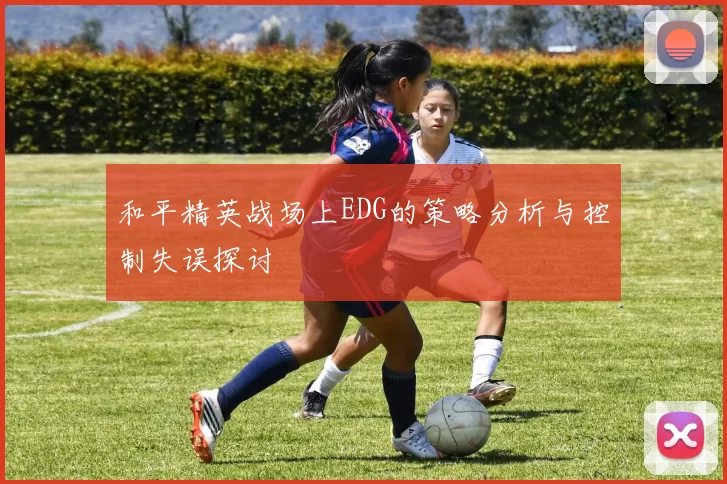 和平精英战场上EDG的策略分析与控制失误探讨