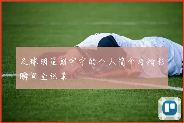 足球明星刘宇宁的个人简介与精彩瞬间全记录