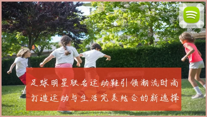 足球明星联名运动鞋引领潮流时尚打造运动与生活完美结合的新选择