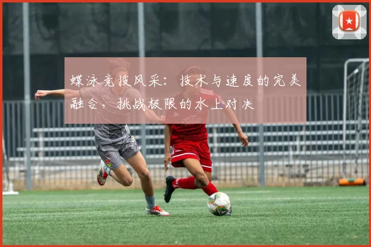 蝶泳竞技风采：技术与速度的完美融合，挑战极限的水上对决