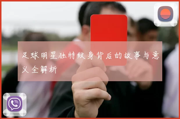 足球明星独特纹身背后的故事与意义全解析