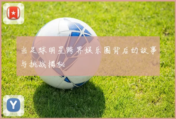 当足球明星跨界娱乐圈背后的故事与挑战揭秘