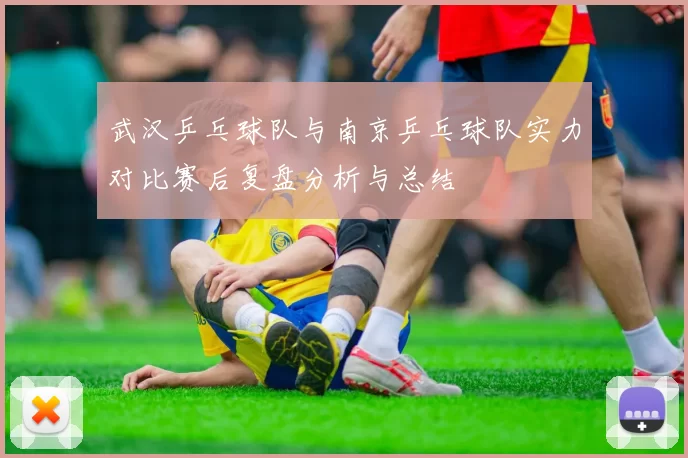 武汉乒乓球队与南京乒乓球队实力对比赛后复盘分析与总结