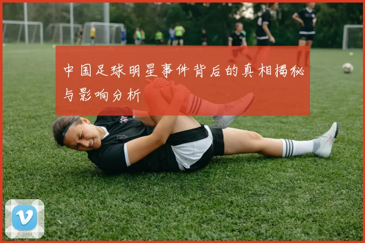 中国足球明星事件背后的真相揭秘与影响分析