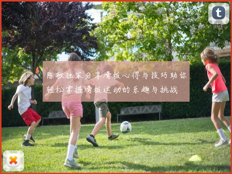 陈敏独家分享滑板心得与技巧助你轻松掌握滑板运动的乐趣与挑战