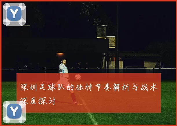 深圳足球队的独特节奏解析与战术深度探讨