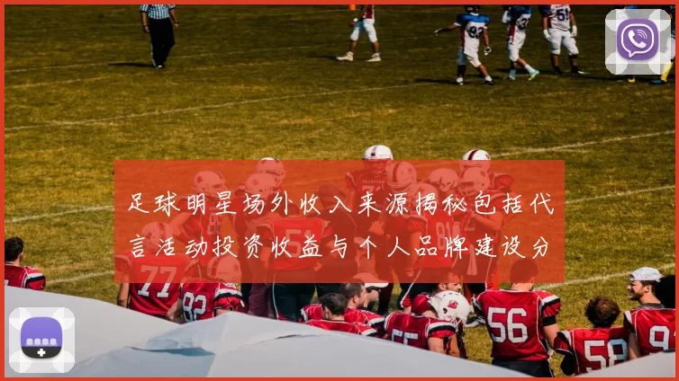 足球明星场外收入来源揭秘包括代言活动投资收益与个人品牌建设分析