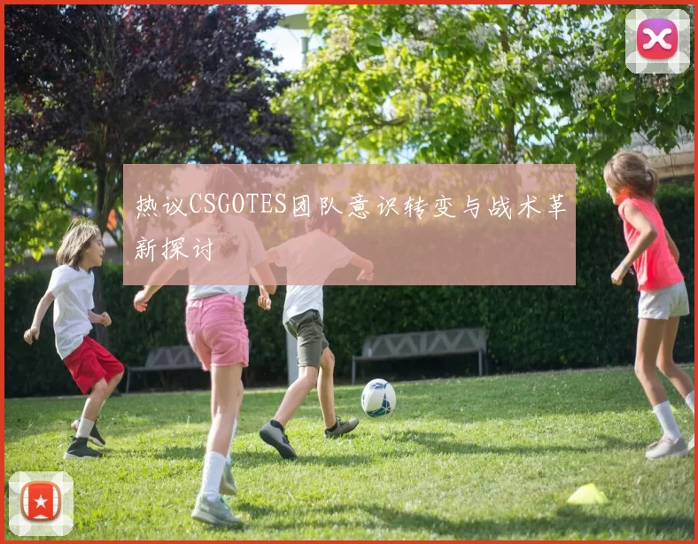 热议CSGOTES团队意识转变与战术革新探讨