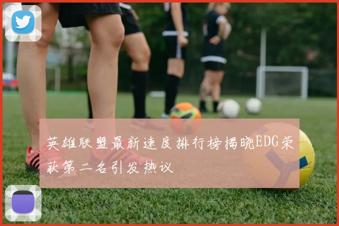 英雄联盟最新速度排行榜揭晓EDG荣获第二名引发热议
