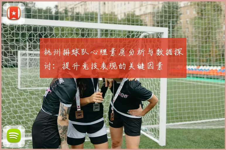 杭州排球队心理素质分析与数据探讨：提升竞技表现的关键因素