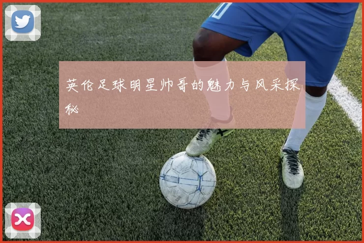 英伦足球明星帅哥的魅力与风采探秘