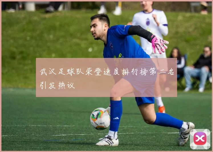 武汉足球队荣登速度排行榜第二名引发热议