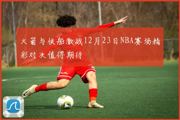 火箭与快船激战12月23日NBA赛场精彩对决值得期待