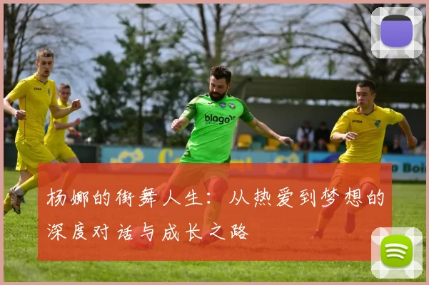 杨娜的街舞人生：从热爱到梦想的深度对话与成长之路
