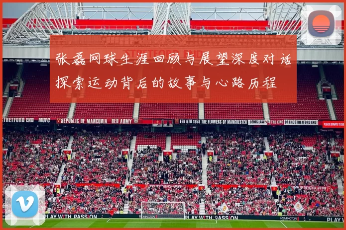 张磊网球生涯回顾与展望深度对话探索运动背后的故事与心路历程