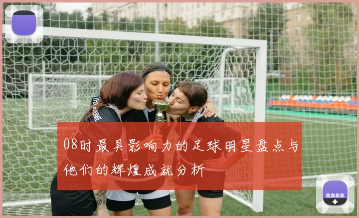 08时最具影响力的足球明星盘点与他们的辉煌成就分析