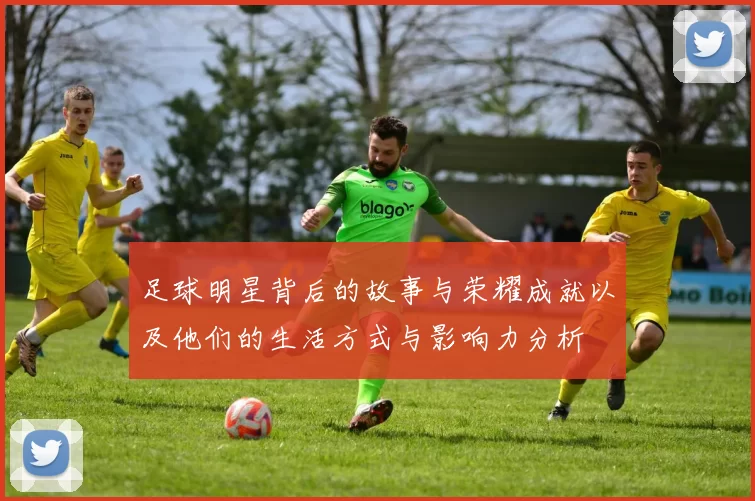 足球明星背后的故事与荣耀成就以及他们的生活方式与影响力分析