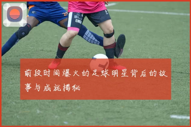 前段时间爆火的足球明星背后的故事与成就揭秘