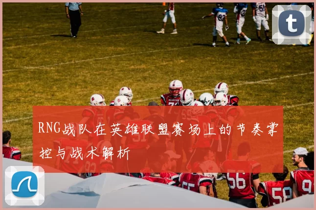 RNG战队在英雄联盟赛场上的节奏掌控与战术解析