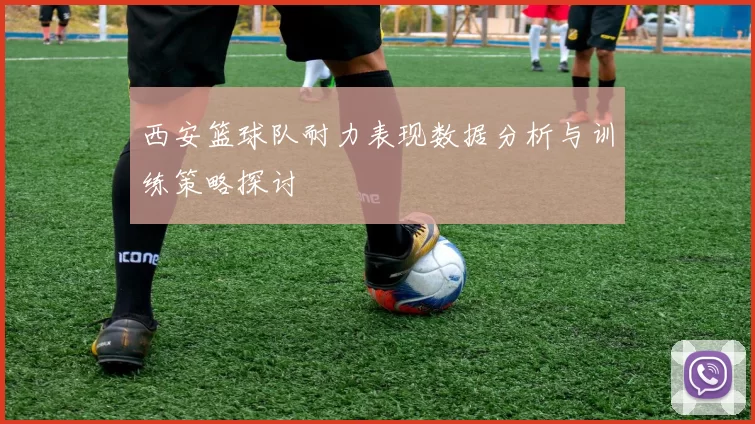 西安篮球队耐力表现数据分析与训练策略探讨